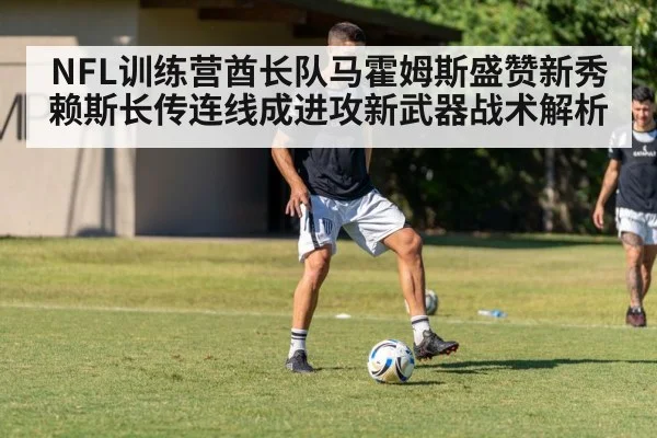 NFL训练营酋长队马霍姆斯盛赞新秀赖斯长传连线成进攻新武器战术解析 - j9 game