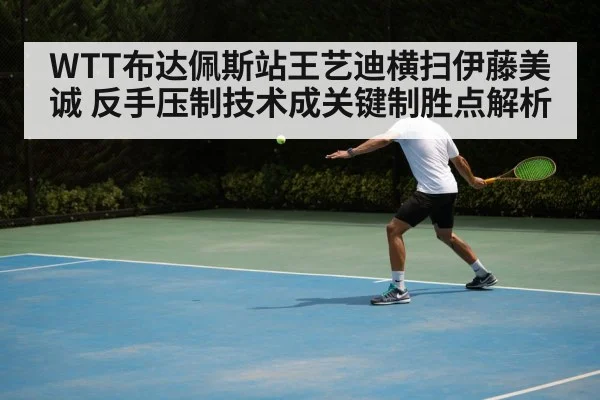 WTT布达佩斯站王艺迪横扫伊藤美诚 反手压制技术成关键制胜点解析 - jiuyouhui