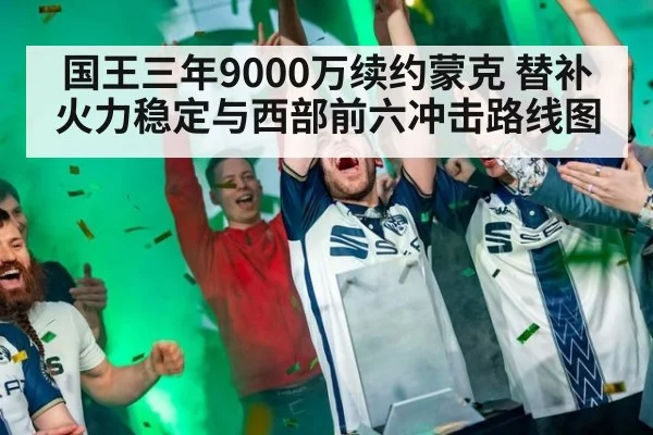 国王三年9000万续约蒙克 替补火力稳定与西部前六冲击路线图