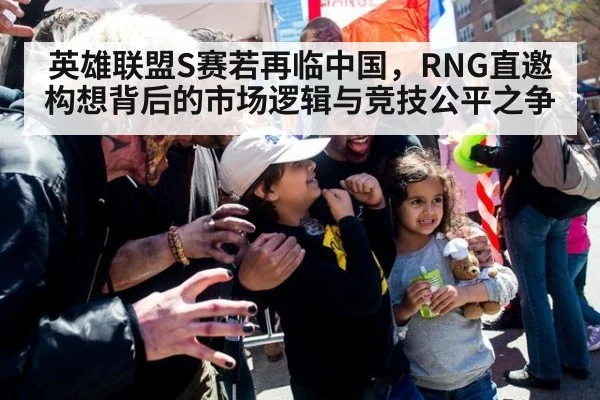 英雄联盟S赛若再临中国，RNG直邀构想背后的市场逻辑与竞技公平之争