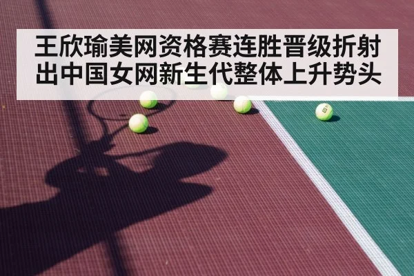 王欣瑜美网资格赛连胜晋级折射出中国女网新生代整体上升势头