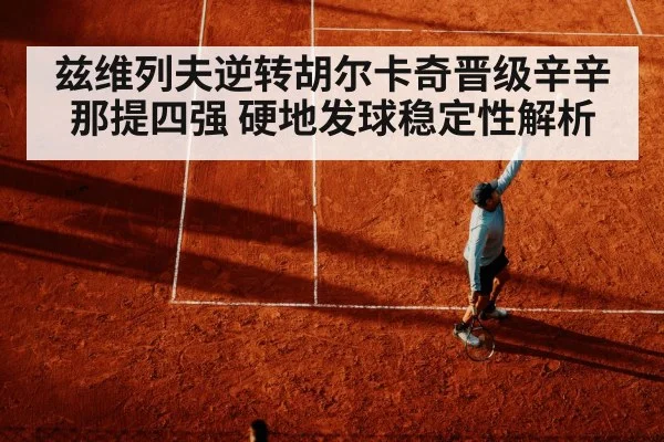 兹维列夫逆转胡尔卡奇晋级辛辛那提四强 硬地发球稳定性解析
