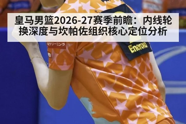 皇马男篮2026-27赛季前瞻：内线轮换深度与坎帕佐组织核心定位分析