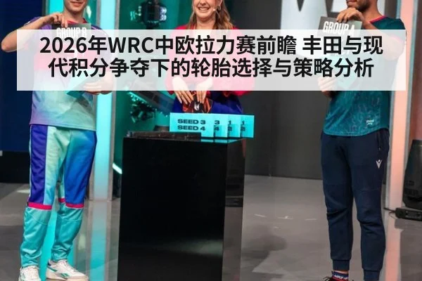 2026年WRC中欧拉力赛前瞻 丰田与现代积分争夺下的轮胎选择与策略分析