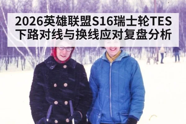 2026英雄联盟S16瑞士轮TES下路对线与换线应对复盘分析