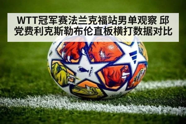 WTT冠军赛法兰克福站男单观察 邱党费利克斯勒布伦直板横打数据对比